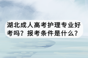 湖北成人高考護(hù)理專業(yè)好考嗎？報考條件是什么？