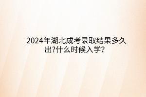 2024年湖北成考錄取結(jié)果多久出?什么時(shí)候入學(xué)？