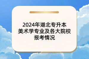 2024年湖北專升本美術(shù)學(xué)專業(yè)及各大院校報(bào)考情況