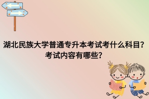 湖北民族大學普通專升本考試考什么科目？考試內容有哪些？