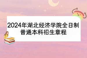 2024年湖北經濟學院全日制普通本科招生章程