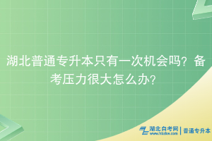 湖北普通專升本只有一次機會嗎？備考壓力很大怎么辦？