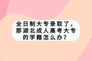 全日制大專錄取了，那湖北成人高考大專的學籍怎么辦？