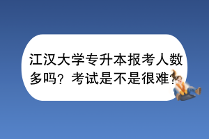 江漢大學(xué)專升本報(bào)考人數(shù)多嗎？考試是不是很難？