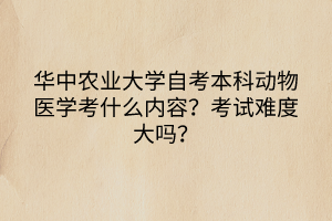 華中農(nóng)業(yè)大學自考本科動物醫(yī)學考什么內(nèi)容？考試難度大嗎？