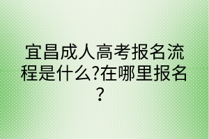 宜昌成人高考報名流程是什么?在哪里報名？