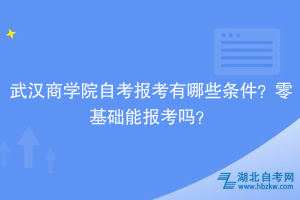 武漢商學院自考報考有哪些條件？零基礎能報考嗎？