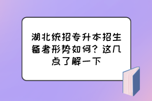 湖北統(tǒng)招專升本招生備考形勢如何？這幾點(diǎn)了解一下