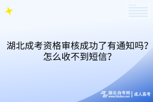 湖北成考資格審核成功了有通知嗎？怎么收不到短信？