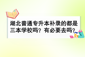 湖北普通專升本補錄的都是三本學校嗎？有必要去嗎？