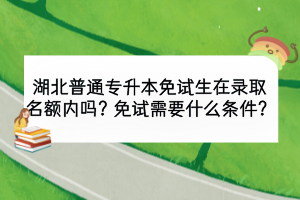 湖北普通專升本免試生在錄取名額內(nèi)嗎？免試需要什么條件？