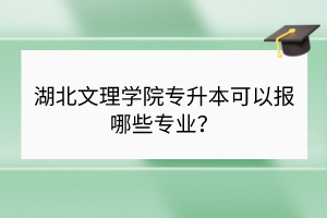 湖北文理學(xué)院專升本可以報(bào)哪些專業(yè)？