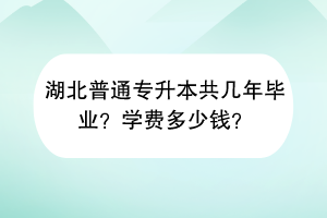 湖北普通專升本共幾年畢業(yè)？學(xué)費(fèi)多少錢？