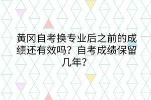 黃岡自考換專業(yè)后之前的成績還有效嗎？自考成績保留幾年？