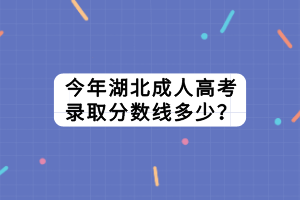 今年湖北成人高考錄取分?jǐn)?shù)線多少？