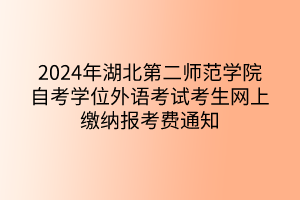 2024年湖北第二師范學(xué)院自考學(xué)位外語考試考生網(wǎng)上繳納報(bào)考費(fèi)通知