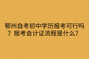 鄂州自考初中學歷報考可行嗎？報考會計證流程是什么？