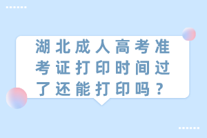 湖北成人高考準(zhǔn)考證打印時(shí)間過(guò)了還能打印嗎？