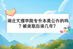 湖北文理學(xué)院專升本是公辦的嗎？被錄取后讀幾年？