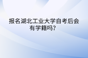 報名湖北工業(yè)大學(xué)自考后會有學(xué)籍嗎？