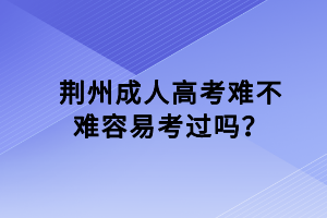 荊州成人高考難不難容易考過嗎？