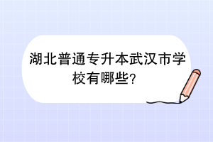湖北普通專升本武漢市學(xué)校有哪些？