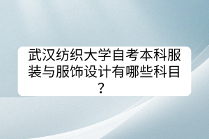 武漢紡織大學(xué)自考本科服裝與服飾設(shè)計(jì)有哪些科目？