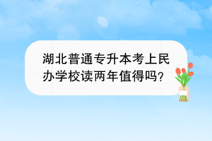 湖北普通專升本考上民辦學(xué)校讀兩年值得嗎？