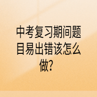 中考復(fù)習(xí)期間題目易出錯該怎么做？