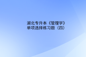 2023湖北專升本《管理學(xué)》單項(xiàng)選擇練習(xí)題（四）