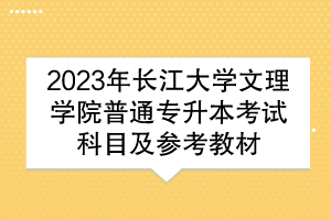 2023年長江大學(xué)文理學(xué)院普通專升本考試科目及參考教材