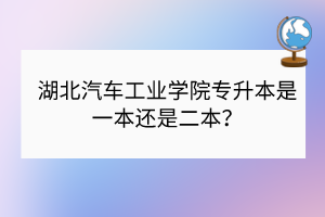 湖北汽車工業(yè)學院專升本是一本還是二本？