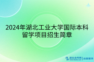 2024年湖北工業(yè)大學(xué)國際本科留學(xué)項目招生簡章