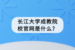 長江大學成教院校官網(wǎng)是什么？