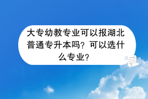 大專幼教專業(yè)可以報(bào)湖北普通專升本嗎？可以選什么專業(yè)？