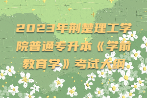 2023年荊楚理工學院普通專升本《學前教育學》考試大綱