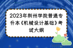 2023年荊州學(xué)院普通專(zhuān)升本《機(jī)械設(shè)計(jì)基礎(chǔ)》考試大綱