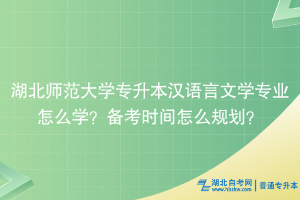 湖北師范大學(xué)專升本漢語言文學(xué)專業(yè)怎么學(xué)？備考時間怎么規(guī)劃？