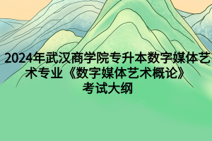 2024年武漢商學院專升本?數字媒體藝術專業(yè)《數字媒體藝術概論》考試大綱