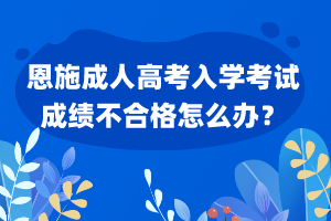 恩施成人高考入學(xué)考試成績(jī)不合格怎么辦？