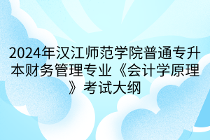 2024年漢江師范學(xué)院普通專升本財務(wù)管理專業(yè)《會計學(xué)原理》考試大綱