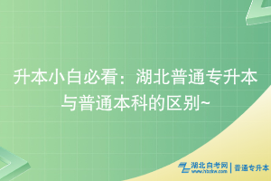 升本小白必看：湖北普通專升本與普通本科的區(qū)別~