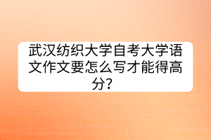 武漢紡織大學(xué)自考大學(xué)語(yǔ)文作文要怎么寫才能得高分？