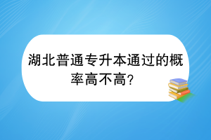 湖北普通專升本通過的概率高不高？