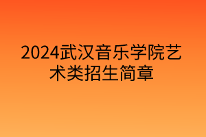 2024武漢音樂學(xué)院藝術(shù)類招生簡(jiǎn)章