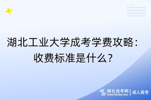 湖北工業(yè)大學成考學費攻略：收費標準是什么？