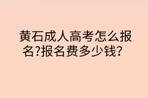 黃石成人高考怎么報(bào)名?報(bào)名費(fèi)多少錢(qián)？