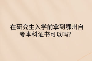 在研究生入學前拿到鄂州自考本科證書可以嗎？