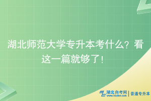 湖北師范大學專升本考什么？看這一篇就夠了！