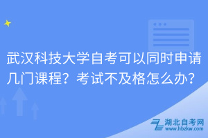 武漢科技大學自考可以同時申請幾門課程？考試不及格怎么辦？